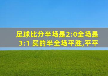 足球比分半场是2:0全场是 3:1 买的半全场平胜,平平